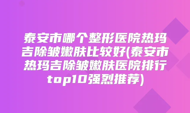 泰安市哪个整形医院热玛吉除皱嫩肤比较好(泰安市热玛吉除皱嫩肤医院排行top10强烈推荐)