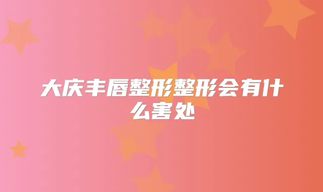 大庆丰唇整形整形会有什么害处