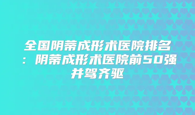 全国阴蒂成形术医院排名:阴蒂成形术医院前50强并驾齐驱