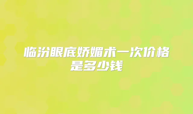 临汾眼底娇媚术一次价格是多少钱