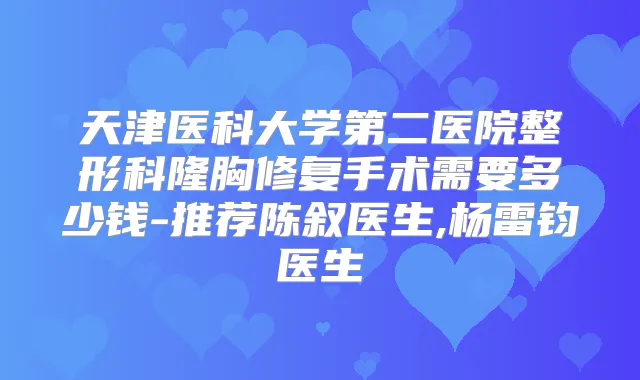天津医科大学第二医院整形科隆胸修复手术需要多少钱-推荐陈叙医生,杨雷钧医生