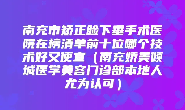 南充市矫正睑下垂手术医院在榜清单前十位哪个技术好又便宜(南充娇美倾城医学美容门诊部本地人尤为认可)