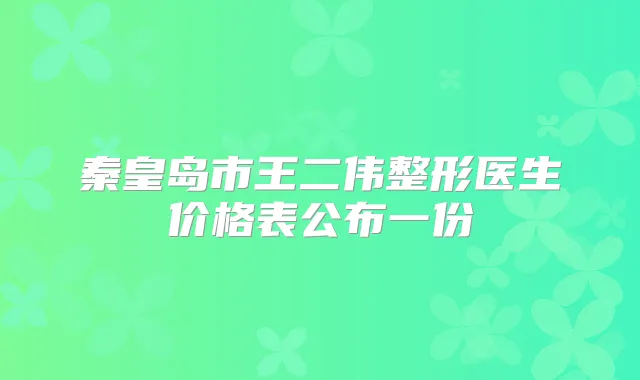 秦皇岛市王二伟整形医生价格表公布一份