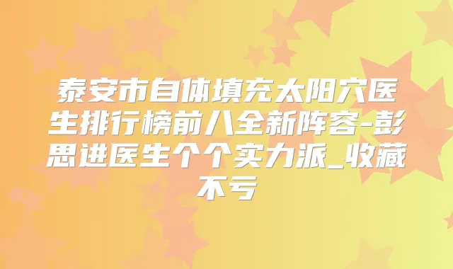 泰安市自体填充太阳穴医生排行榜前八全新阵容-彭思进医生个个实力派_收藏不亏