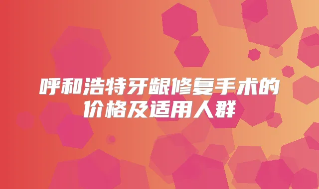 呼和浩特牙龈修复手术的价格及适用人群