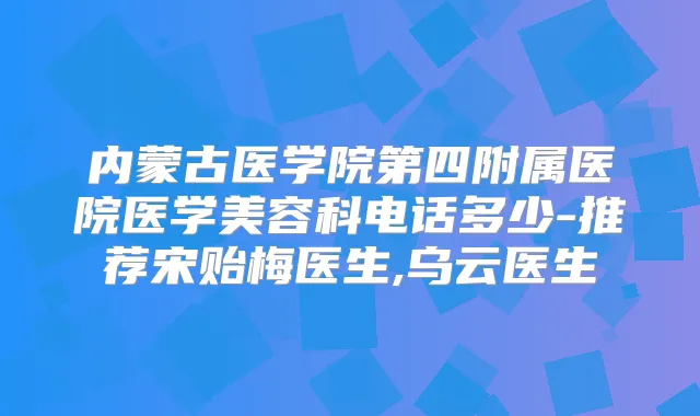 内蒙古医学院第四附属医院医学美容科电话多少-推荐宋贻梅医生,乌云医生
