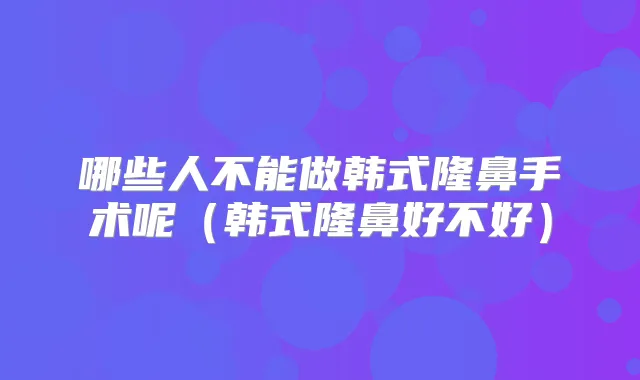 哪些人不能做韩式隆鼻手术呢(韩式隆鼻好不好)