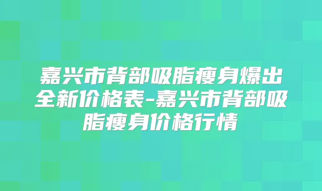 嘉兴市背部吸脂瘦身爆出全新价格表-嘉兴市背部吸脂瘦身价格行情