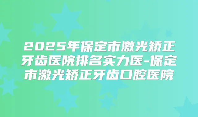 2025年保定市激光矫正牙齿医院排名实力医-保定市激光矫正牙齿口腔医院
