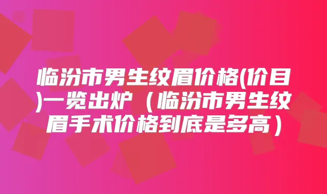 临汾市男生纹眉价格(价目)一览出炉（临汾市男生纹眉手术价格到底是多高）