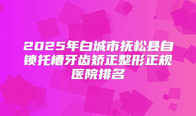 2025年白城市抚松县自锁托槽牙齿矫正整形正规医院排名