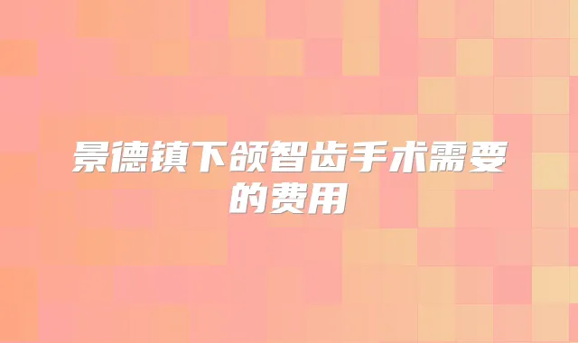 景德镇下颌智齿手术需要的费用