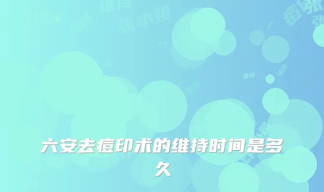 六安去痘印术的维持时间是多久