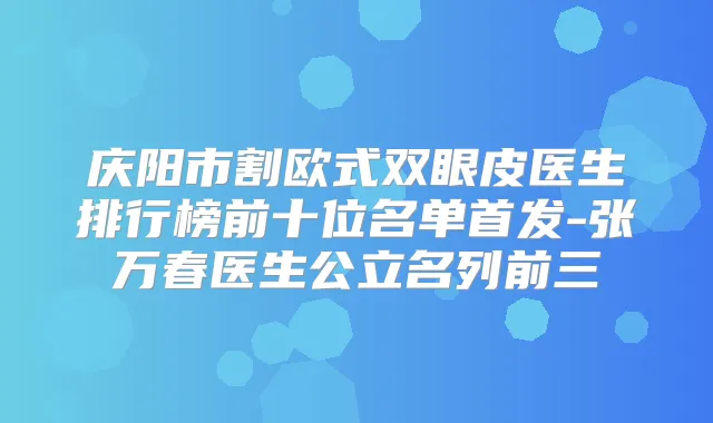 庆阳市割欧式双眼皮医生排行榜前十位名单-张万春医生公立名列前三