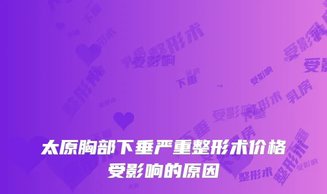 太原胸部下垂严重整形术价格受影响的原因