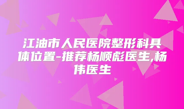江油市人民医院整形科具体位置-推荐杨顺彪医生,杨伟医生