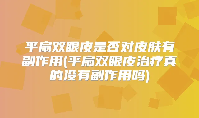 平扇双眼皮是否对皮肤有副作用(平扇双眼皮真的没有副作用吗)