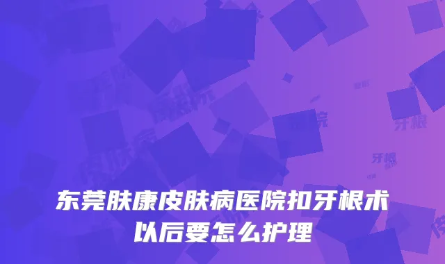 东莞肤康皮肤病医院扣牙根术以后要怎么护理
