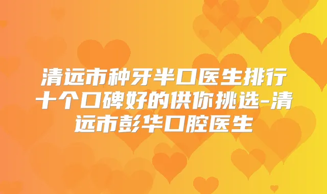 清远市种牙半口医生排行十个口碑好的供你挑选-清远市彭华口腔医生