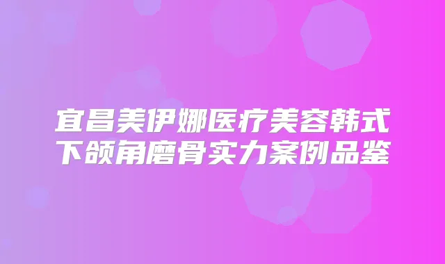 宜昌美伊娜医疗美容韩式下颌角磨骨实力案例品鉴