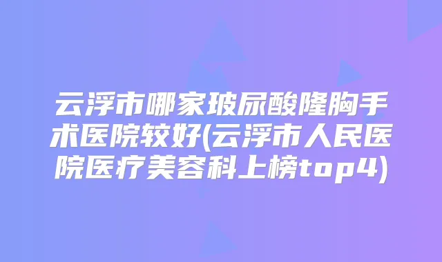 云浮市哪家玻尿酸隆胸手术医院较好(云浮市人民医院医疗美容科上榜top4)
