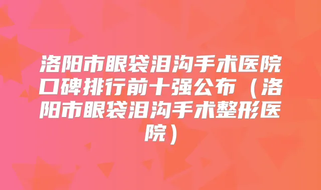 洛阳市眼袋泪沟手术医院口碑排行前十强公布（洛阳市眼袋泪沟手术整形医院）