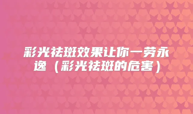 彩光祛斑效果让你一劳永逸（彩光祛斑的危害）