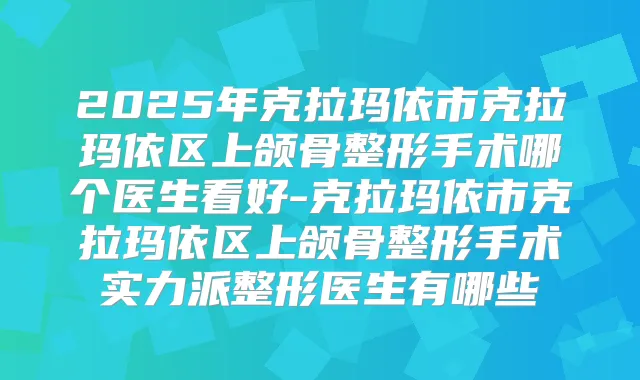 2025年克拉玛依市克拉玛依区上颌骨整形手术哪个医生看好-克拉玛依市克拉玛依区上颌骨整形手术实力派整形医生有哪些