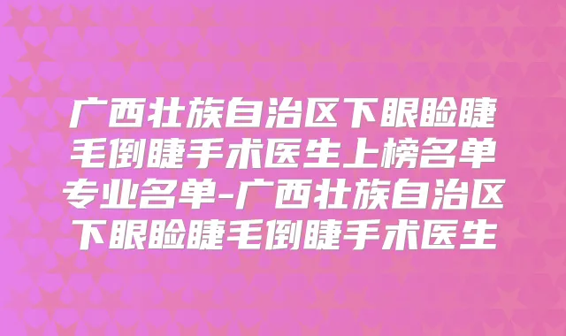 广西壮族自治区下眼睑睫毛倒睫手术医生上榜名单专业名单-广西壮族自治区下眼睑睫毛倒睫手术医生