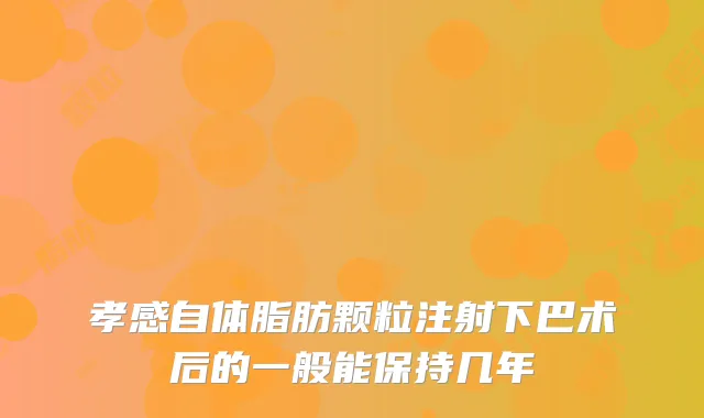 孝感自体脂肪颗粒注射下巴术后的一般能保持几年
