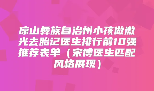 凉山彝族自治州小孩做激光去胎记医生排行前10强推荐表单(宋博医生匹配风格展现)