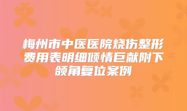 梅州市中医医院烧伤整形费用表明细倾情巨献附下颌角复位案例