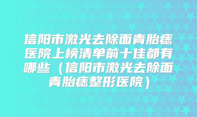 信阳市激光去除面青胎痣医院上榜清单前十佳都有哪些(信阳市激光去除面青胎痣整形医院)
