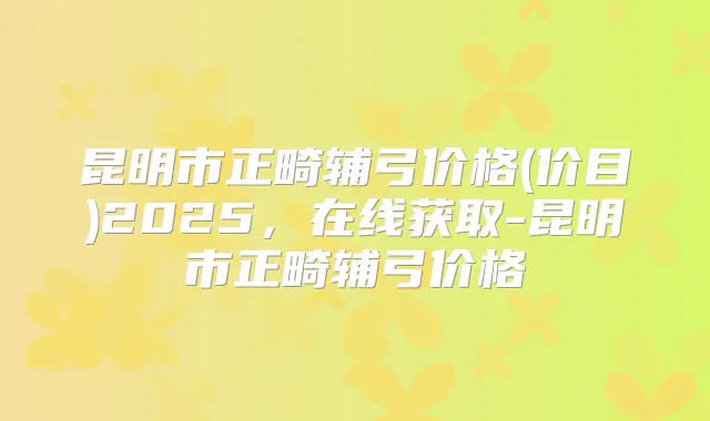 昆明市正畸辅弓价格(价目)2025，在线获取-昆明市正畸辅弓价格