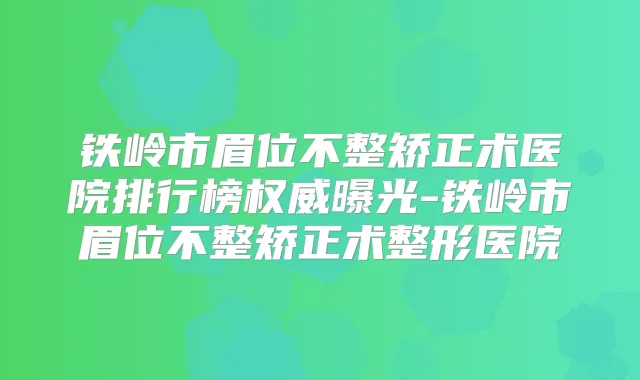 铁岭市眉位不整矫正术医院排行榜曝光-铁岭市眉位不整矫正术整形医院