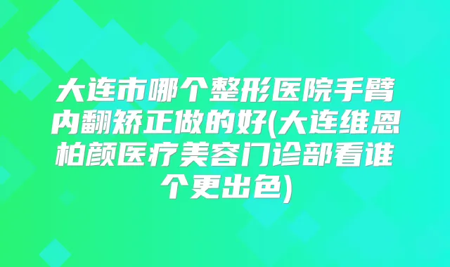 大连市哪个整形医院手臂内翻矫正做的好(大连维恩柏颜医疗美容门诊部看谁个更出色)