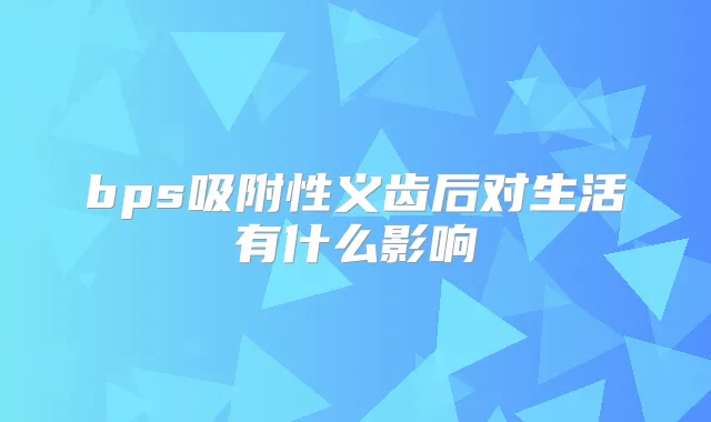 bps吸附性义齿后对生活有什么影响