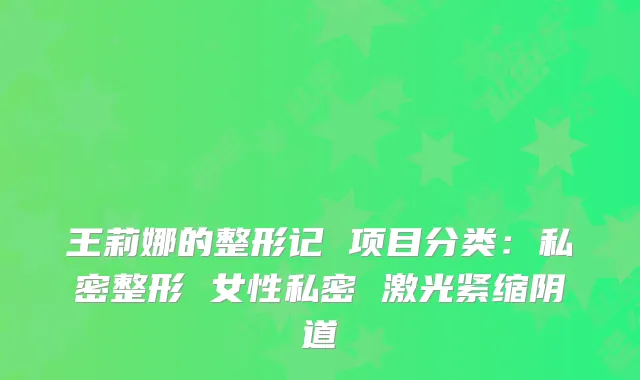 王莉娜的整形记 项目分类:私密整形 女性私密 激光紧缩阴道