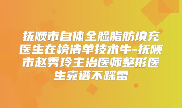 抚顺市自体全脸脂肪填充医生在榜清单技术牛-抚顺市赵秀玲主治医师整形医生靠谱不踩雷
