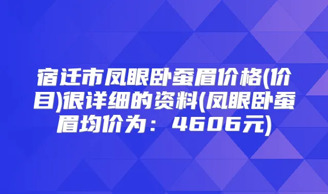 宿迁市凤眼卧蚕眉价格(价目)很详细的资料(凤眼卧蚕眉均价为:4606元)