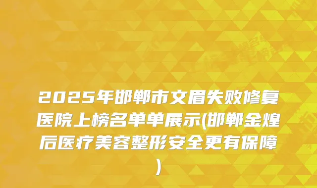 2025年邯郸市文眉失败修复医院上榜名单单展示(邯郸金煌后医疗美容整形安全更有保障)