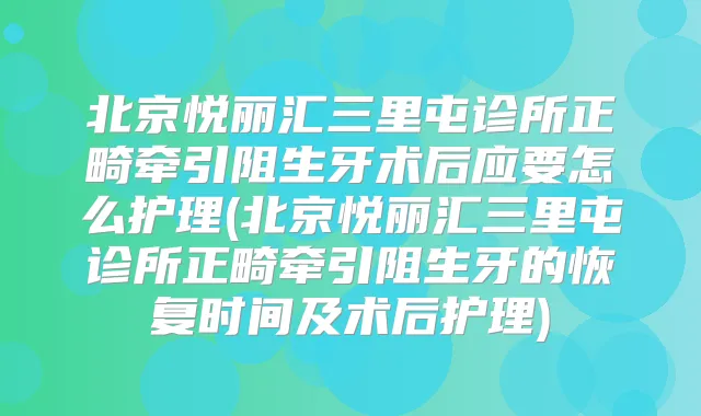 北京悦丽汇三里屯诊所正畸牵引阻生牙术后应要怎么护理(北京悦丽汇三里屯诊所正畸牵引阻生牙的恢复时间及术后护理)