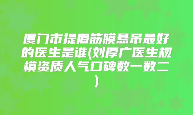 厦门市提眉筋膜悬吊好的医生是谁(刘厚广医生规模资质人气口碑数一数二)