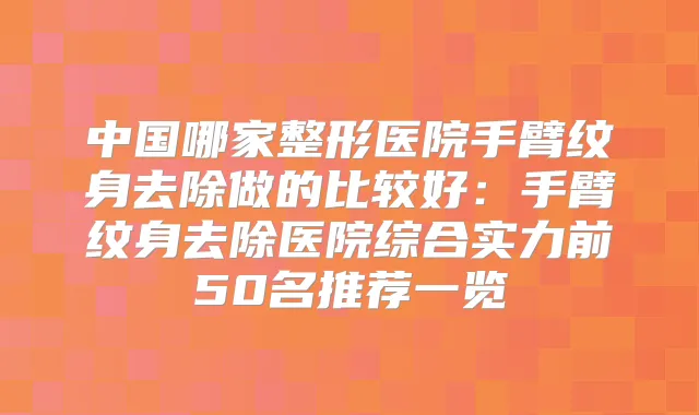 中国哪家整形医院手臂纹身去除做的比较好:手臂纹身去除医院综合实力前50名推荐一览