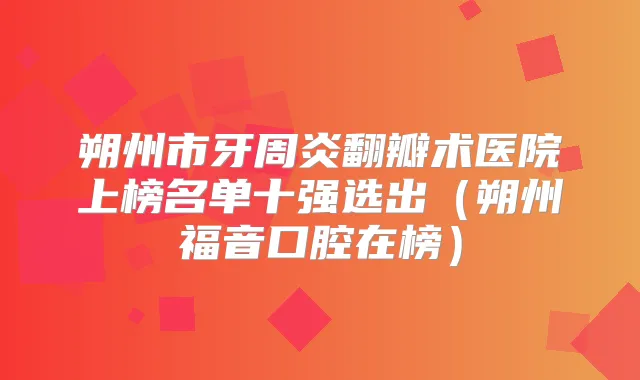 朔州市牙周炎翻瓣术医院上榜名单十强选出（朔州福音口腔在榜）
