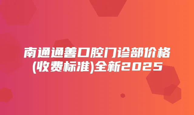 南通通善口腔门诊部价格(收费标准)全新2025