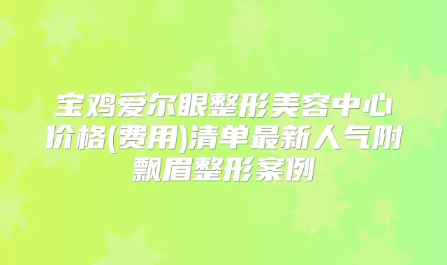 宝鸡爱尔眼整形美容中心价格(费用)清单新人气附飘眉整形案例