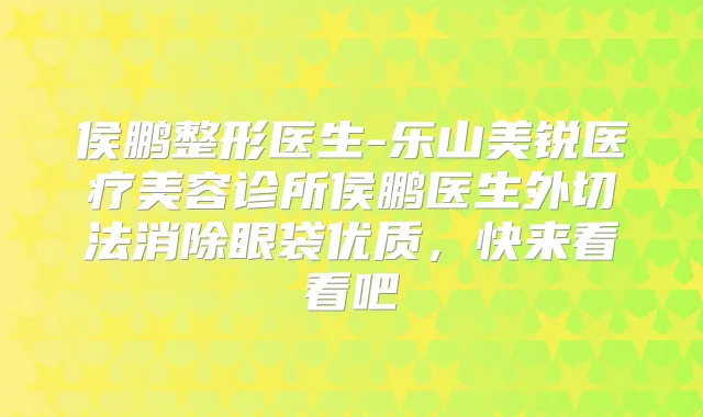 侯鹏整形医生-乐山美锐医疗美容诊所侯鹏医生外切法消除眼袋优质，快来看看吧