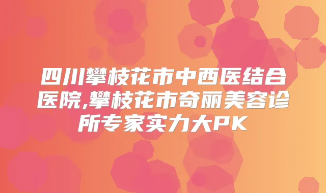 四川攀枝花市中西医结合医院,攀枝花市奇丽美容诊所专家实力大PK