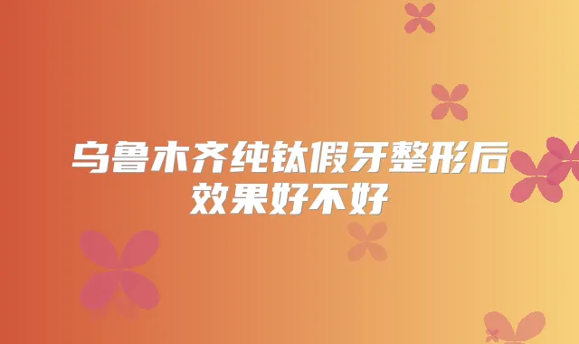 乌鲁木齐纯钛假牙整形后效果好不好